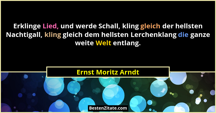 Erklinge Lied, und werde Schall, kling gleich der hellsten Nachtigall, kling gleich dem hellsten Lerchenklang die ganze weite Wel... - Ernst Moritz Arndt
