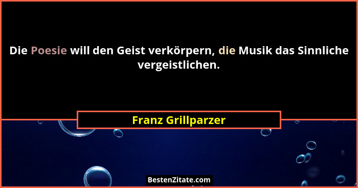 Die Poesie will den Geist verkörpern, die Musik das Sinnliche vergeistlichen.... - Franz Grillparzer