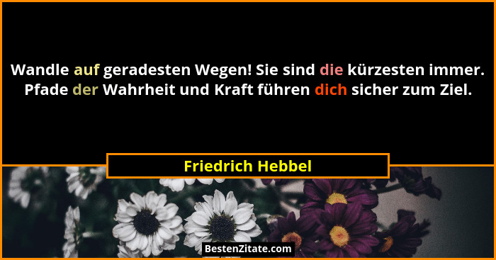 Wandle auf geradesten Wegen! Sie sind die kürzesten immer. Pfade der Wahrheit und Kraft führen dich sicher zum Ziel.... - Friedrich Hebbel
