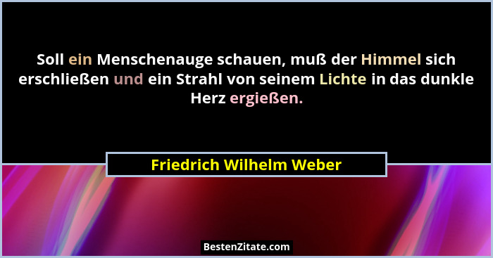 Soll ein Menschenauge schauen, muß der Himmel sich erschließen und ein Strahl von seinem Lichte in das dunkle Herz ergießen.... - Friedrich Wilhelm Weber