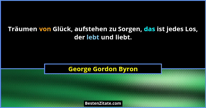Träumen von Glück, aufstehen zu Sorgen, das ist jedes Los, der lebt und liebt.... - George Gordon Byron