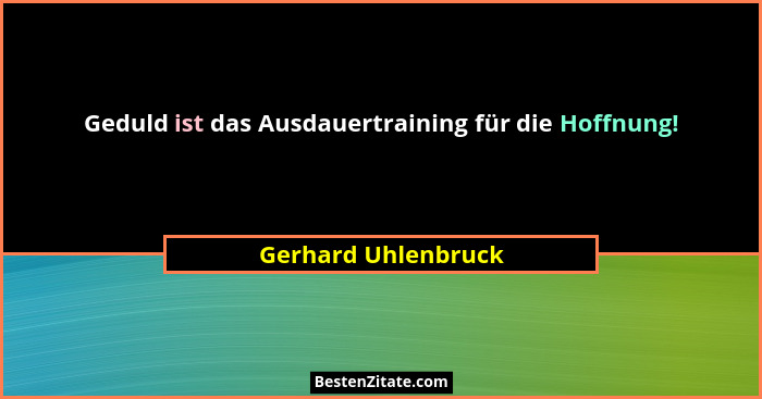 Geduld ist das Ausdauertraining für die Hoffnung!... - Gerhard Uhlenbruck