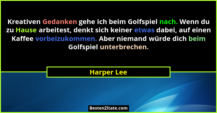 Kreativen Gedanken gehe ich beim Golfspiel nach. Wenn du zu Hause arbeitest, denkt sich keiner etwas dabei, auf einen Kaffee vorbeizukomm... - Harper Lee