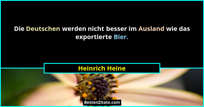 Die Deutschen werden nicht besser im Ausland wie das exportierte Bier.... - Heinrich Heine