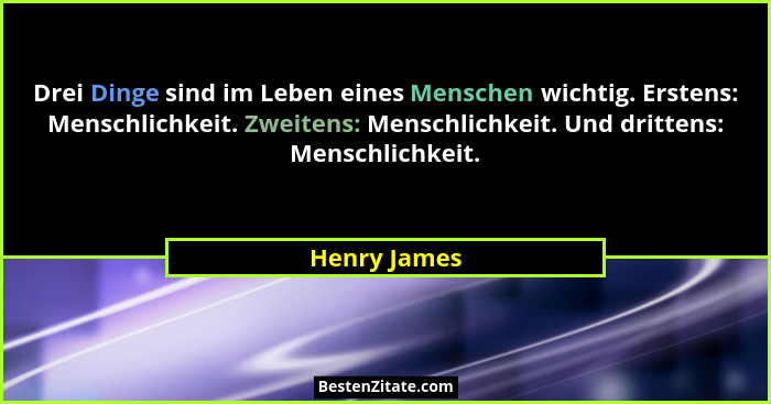 Drei Dinge sind im Leben eines Menschen wichtig. Erstens: Menschlichkeit. Zweitens: Menschlichkeit. Und drittens: Menschlichkeit.... - Henry James