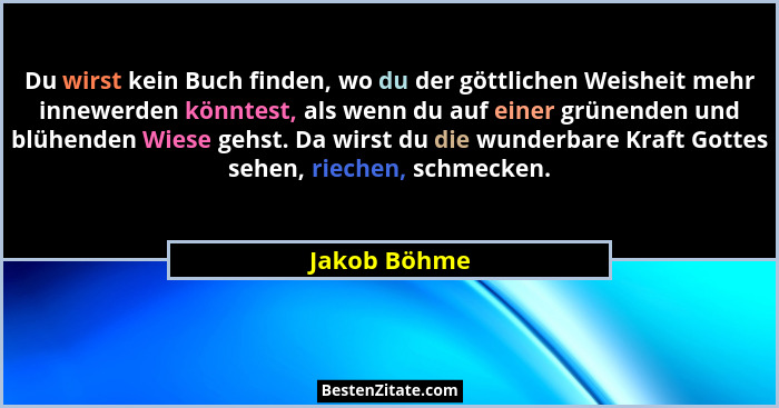 Du wirst kein Buch finden, wo du der göttlichen Weisheit mehr innewerden könntest, als wenn du auf einer grünenden und blühenden Wiese g... - Jakob Böhme