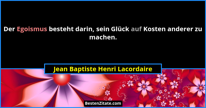 Der Egoismus besteht darin, sein Glück auf Kosten anderer zu machen.... - Jean Baptiste Henri Lacordaire