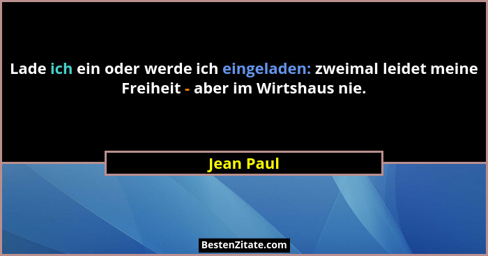 Lade ich ein oder werde ich eingeladen: zweimal leidet meine Freiheit - aber im Wirtshaus nie.... - Jean Paul
