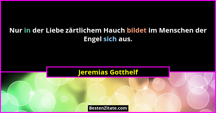 Nur in der Liebe zärtlichem Hauch bildet im Menschen der Engel sich aus.... - Jeremias Gotthelf