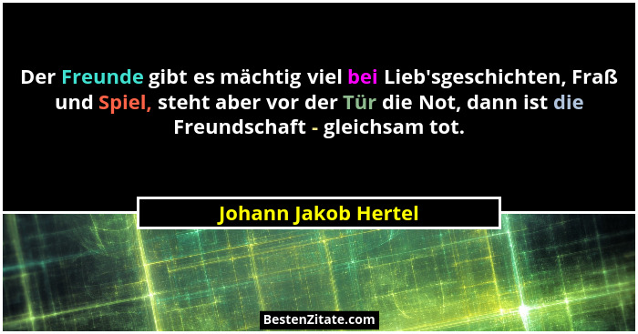 Der Freunde gibt es mächtig viel bei Lieb'sgeschichten, Fraß und Spiel, steht aber vor der Tür die Not, dann ist die Freunds... - Johann Jakob Hertel