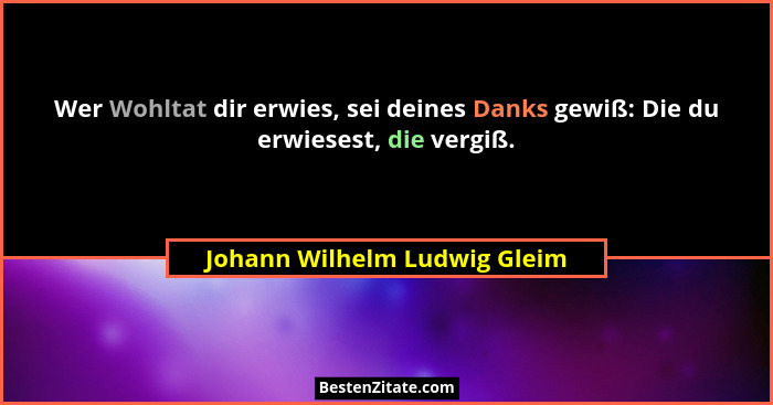 Wer Wohltat dir erwies, sei deines Danks gewiß: Die du erwiesest, die vergiß.... - Johann Wilhelm Ludwig Gleim