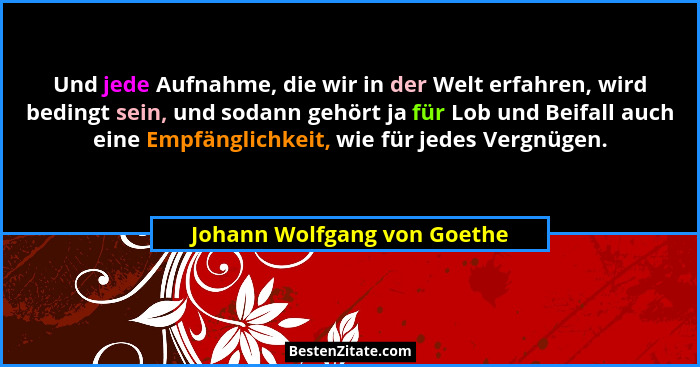Und jede Aufnahme, die wir in der Welt erfahren, wird bedingt sein, und sodann gehört ja für Lob und Beifall auch eine Em... - Johann Wolfgang von Goethe