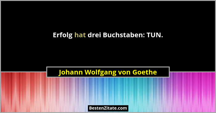Erfolg hat drei Buchstaben: TUN.... - Johann Wolfgang von Goethe