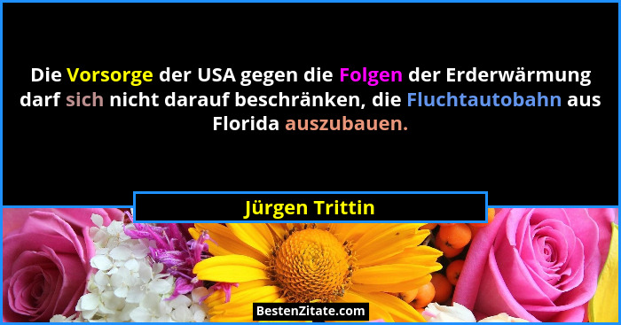 Die Vorsorge der USA gegen die Folgen der Erderwärmung darf sich nicht darauf beschränken, die Fluchtautobahn aus Florida auszubauen.... - Jürgen Trittin