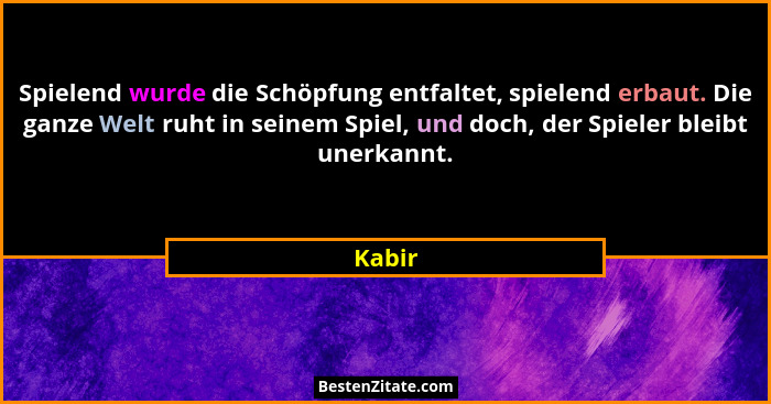 Spielend wurde die Schöpfung entfaltet, spielend erbaut. Die ganze Welt ruht in seinem Spiel, und doch, der Spieler bleibt unerkannt.... - Kabir