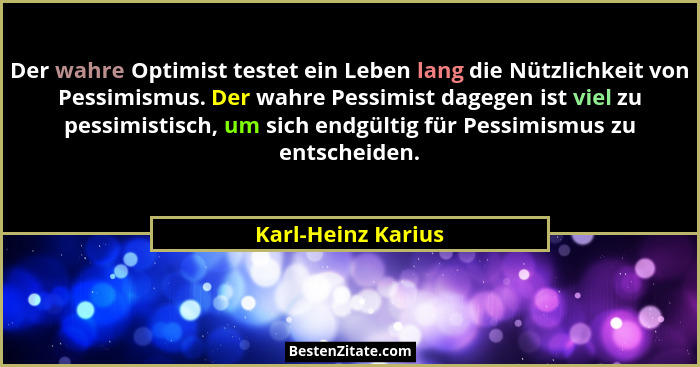 Der wahre Optimist testet ein Leben lang die Nützlichkeit von Pessimismus. Der wahre Pessimist dagegen ist viel zu pessimistisch,... - Karl-Heinz Karius