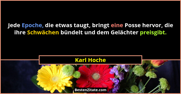 Jede Epoche, die etwas taugt, bringt eine Posse hervor, die ihre Schwächen bündelt und dem Gelächter preisgibt.... - Karl Hoche