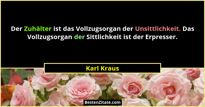 Der Zuhälter ist das Vollzugsorgan der Unsittlichkeit. Das Vollzugsorgan der Sittlichkeit ist der Erpresser.... - Karl Kraus