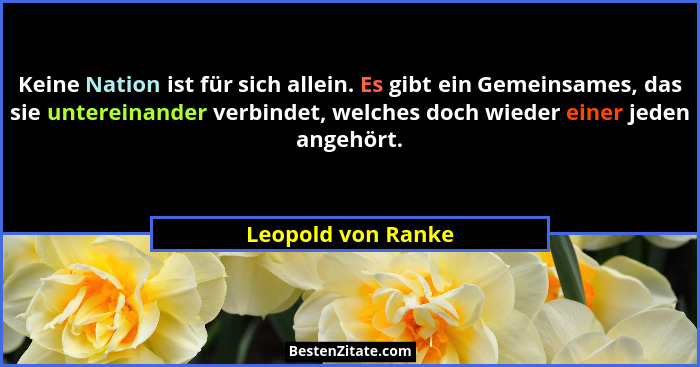 Keine Nation ist für sich allein. Es gibt ein Gemeinsames, das sie untereinander verbindet, welches doch wieder einer jeden angehö... - Leopold von Ranke