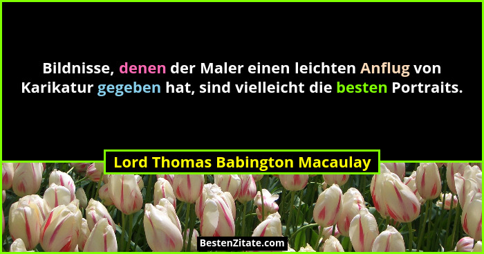 Bildnisse, denen der Maler einen leichten Anflug von Karikatur gegeben hat, sind vielleicht die besten Portraits.... - Lord Thomas Babington Macaulay