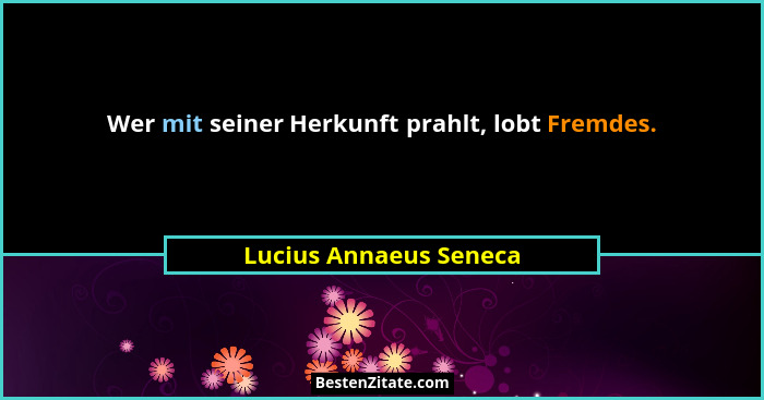 Wer mit seiner Herkunft prahlt, lobt Fremdes.... - Lucius Annaeus Seneca