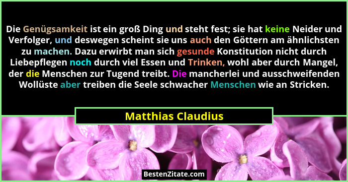 Die Genügsamkeit ist ein groß Ding und steht fest; sie hat keine Neider und Verfolger, und deswegen scheint sie uns auch den Götte... - Matthias Claudius