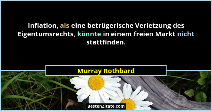 Inflation, als eine betrügerische Verletzung des Eigentumsrechts, könnte in einem freien Markt nicht stattfinden.... - Murray Rothbard