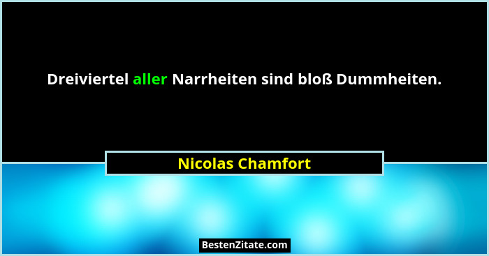 Dreiviertel aller Narrheiten sind bloß Dummheiten.... - Nicolas Chamfort