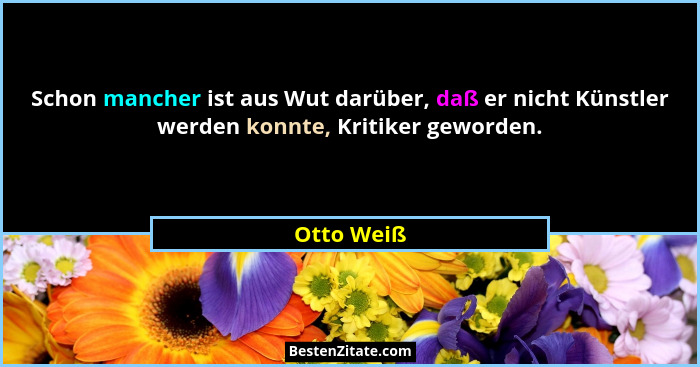 Schon mancher ist aus Wut darüber, daß er nicht Künstler werden konnte, Kritiker geworden.... - Otto Weiß