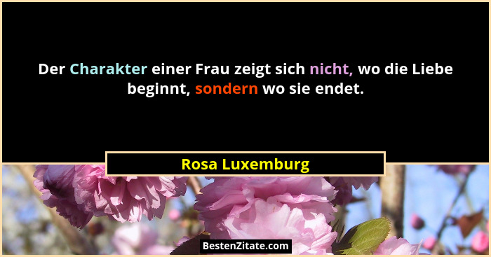 Der Charakter einer Frau zeigt sich nicht, wo die Liebe beginnt, sondern wo sie endet.... - Rosa Luxemburg