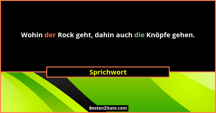 Wohin der Rock geht, dahin auch die Knöpfe gehen.... - Sprichwort