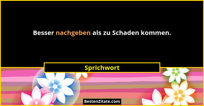 Besser nachgeben als zu Schaden kommen.... - Sprichwort