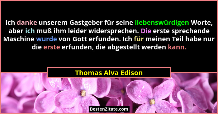 Ich danke unserem Gastgeber für seine liebenswürdigen Worte, aber ich muß ihm leider widersprechen. Die erste sprechende Maschine... - Thomas Alva Edison