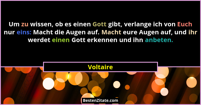 Um zu wissen, ob es einen Gott gibt, verlange ich von Euch nur eins: Macht die Augen auf. Macht eure Augen auf, und ihr werdet einen Gott e... - Voltaire