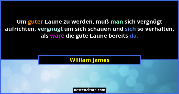 Um guter Laune zu werden, muß man sich vergnügt aufrichten, vergnügt um sich schauen und sich so verhalten, als wäre die gute Laune be... - William James