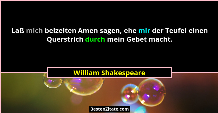 Laß mich beizeiten Amen sagen, ehe mir der Teufel einen Querstrich durch mein Gebet macht.... - William Shakespeare