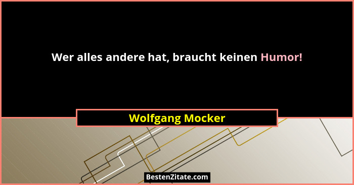 Wer alles andere hat, braucht keinen Humor!... - Wolfgang Mocker