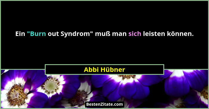 Ein "Burn out Syndrom" muß man sich leisten können.... - Abbi Hübner