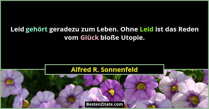Leid gehört geradezu zum Leben. Ohne Leid ist das Reden vom Glück bloße Utopie.... - Alfred R. Sonnenfeld