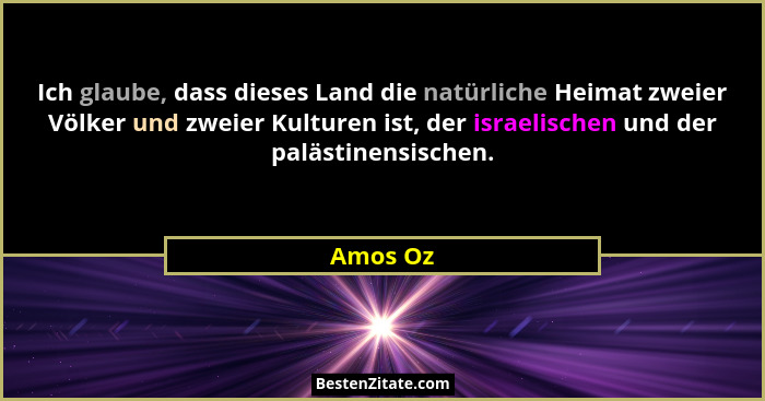 Ich glaube, dass dieses Land die natürliche Heimat zweier Völker und zweier Kulturen ist, der israelischen und der palästinensischen.... - Amos Oz