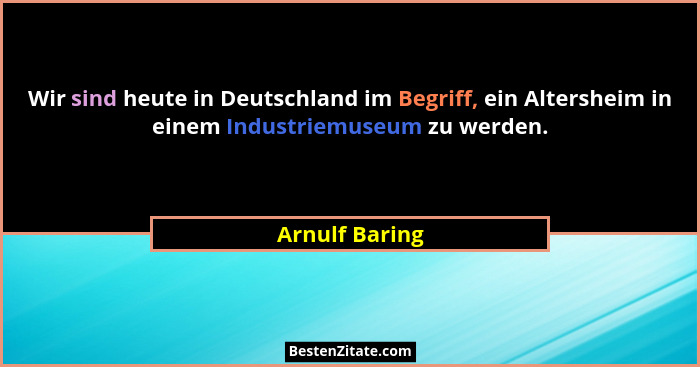 Wir sind heute in Deutschland im Begriff, ein Altersheim in einem Industriemuseum zu werden.... - Arnulf Baring