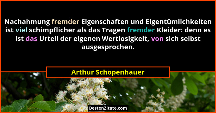 Nachahmung fremder Eigenschaften und Eigentümlichkeiten ist viel schimpflicher als das Tragen fremder Kleider: denn es ist das U... - Arthur Schopenhauer