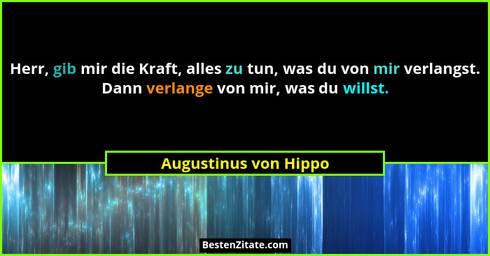 Herr, gib mir die Kraft, alles zu tun, was du von mir verlangst. Dann verlange von mir, was du willst.... - Augustinus von Hippo