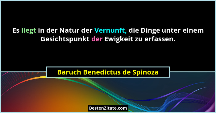 Es liegt in der Natur der Vernunft, die Dinge unter einem Gesichtspunkt der Ewigkeit zu erfassen.... - Baruch Benedictus de Spinoza