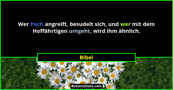 Wer Pech angreift, besudelt sich, und wer mit dem Hoffährtigen umgeht, wird ihm ähnlich.... - Bibel