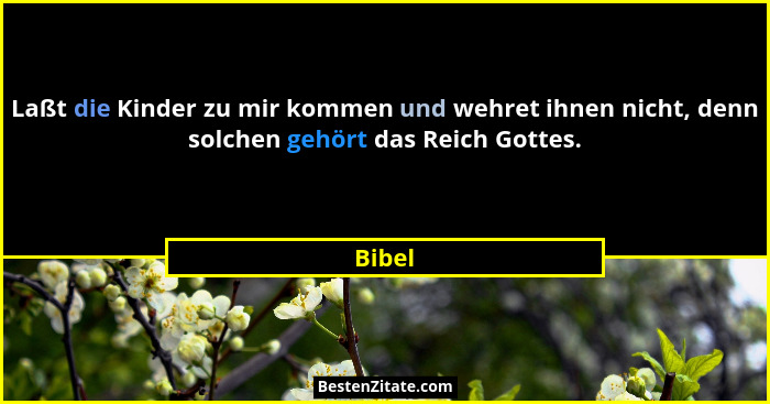 Laßt die Kinder zu mir kommen und wehret ihnen nicht, denn solchen gehört das Reich Gottes.... - Bibel