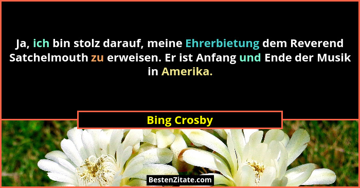 Ja, ich bin stolz darauf, meine Ehrerbietung dem Reverend Satchelmouth zu erweisen. Er ist Anfang und Ende der Musik in Amerika.... - Bing Crosby
