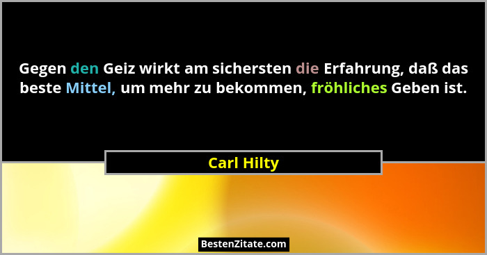 Gegen den Geiz wirkt am sichersten die Erfahrung, daß das beste Mittel, um mehr zu bekommen, fröhliches Geben ist.... - Carl Hilty