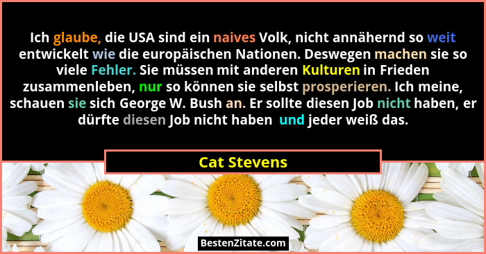 Ich glaube, die USA sind ein naives Volk, nicht annähernd so weit entwickelt wie die europäischen Nationen. Deswegen machen sie so viele... - Cat Stevens