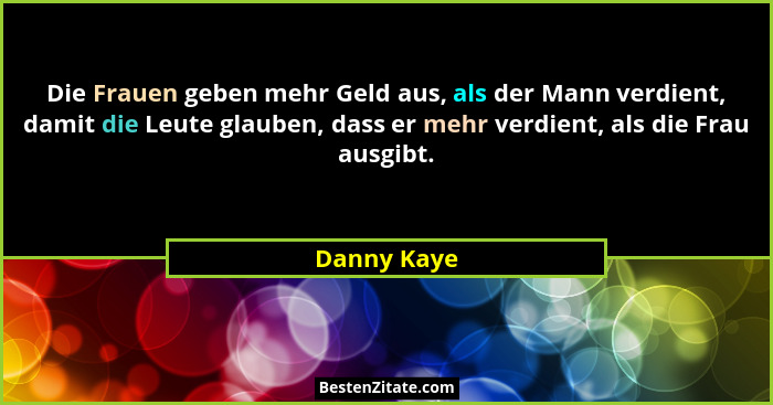 Die Frauen geben mehr Geld aus, als der Mann verdient, damit die Leute glauben, dass er mehr verdient, als die Frau ausgibt.... - Danny Kaye